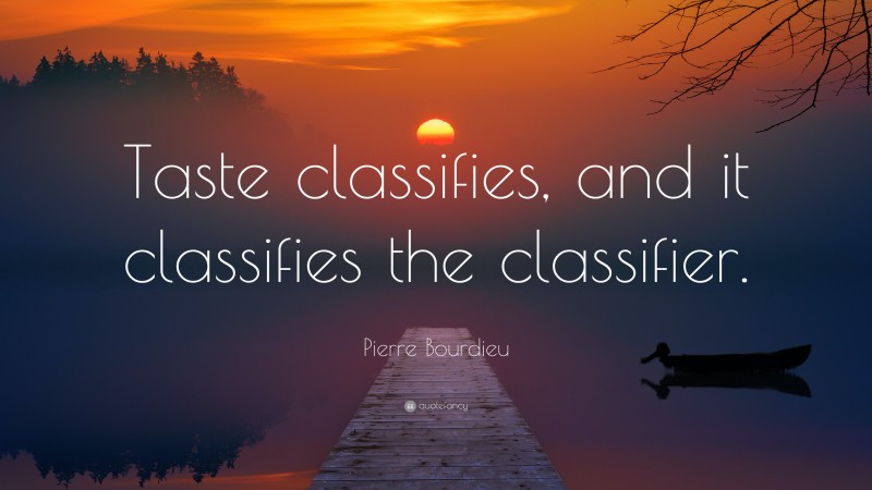 Pierre Bourdieu Quote: “Taste classifies, and it classifies the classifier.”