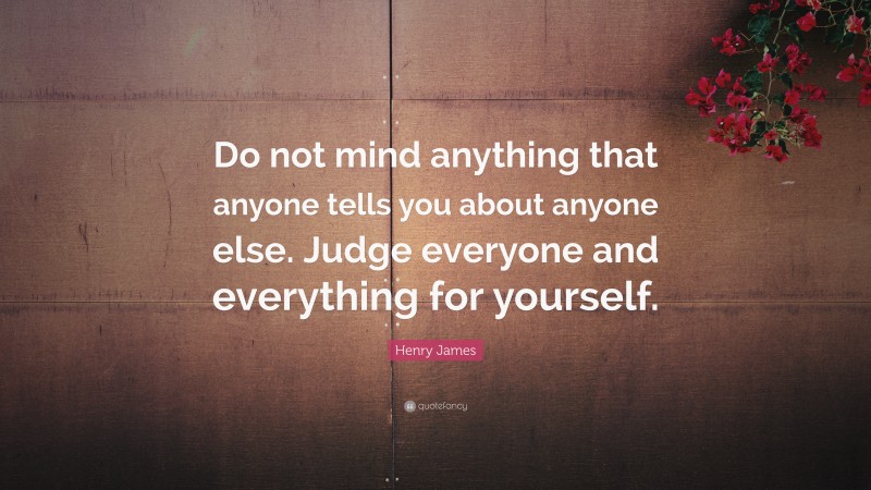 Henry James Quote: “Do not mind anything that anyone tells you about anyone else. Judge everyone and everything for yourself.”