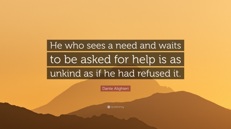 Dante Alighieri Quote: “He who sees a need and waits to be asked for help is as unkind as if he had refused it.”