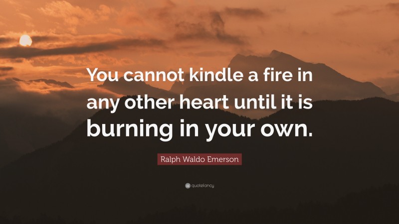 Ralph Waldo Emerson Quote: “You cannot kindle a fire in any other heart until it is burning in your own.”