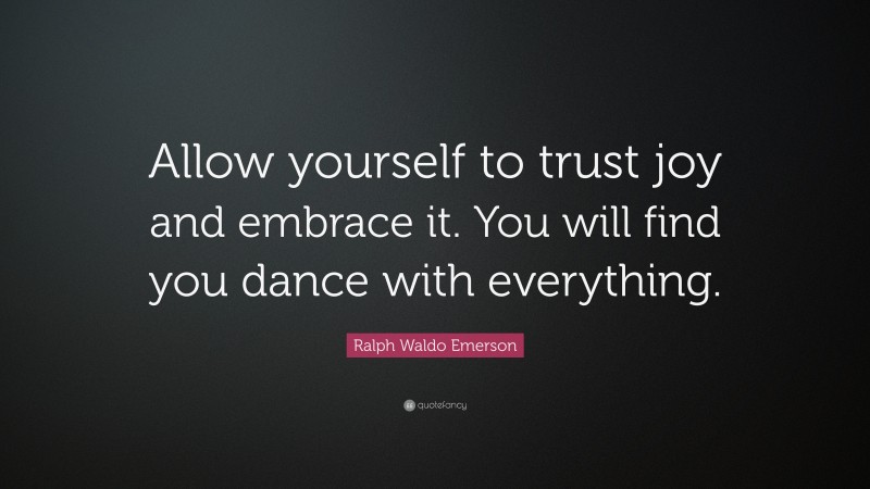 Ralph Waldo Emerson Quote: “Allow yourself to trust joy and embrace it. You will find you dance with everything.”