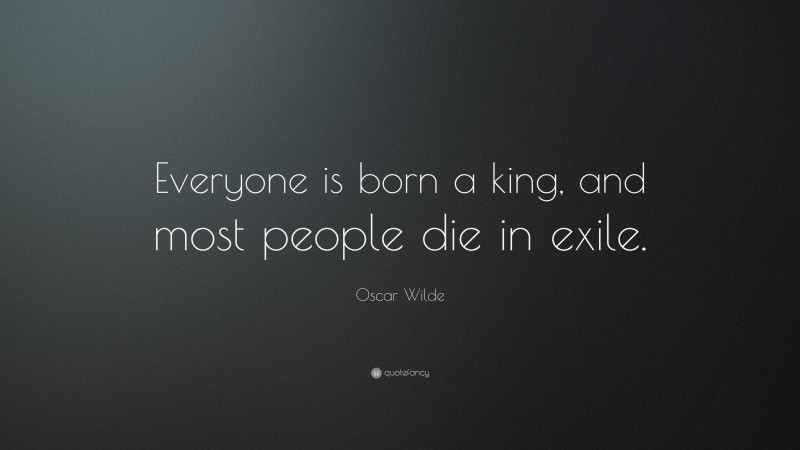 Oscar Wilde Quote: “Everyone is born a king, and most people die in exile.”