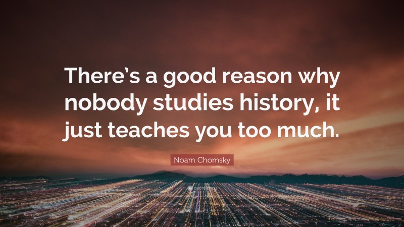 Noam Chomsky Quote: “There’s a good reason why nobody studies history, it just teaches you too much.”