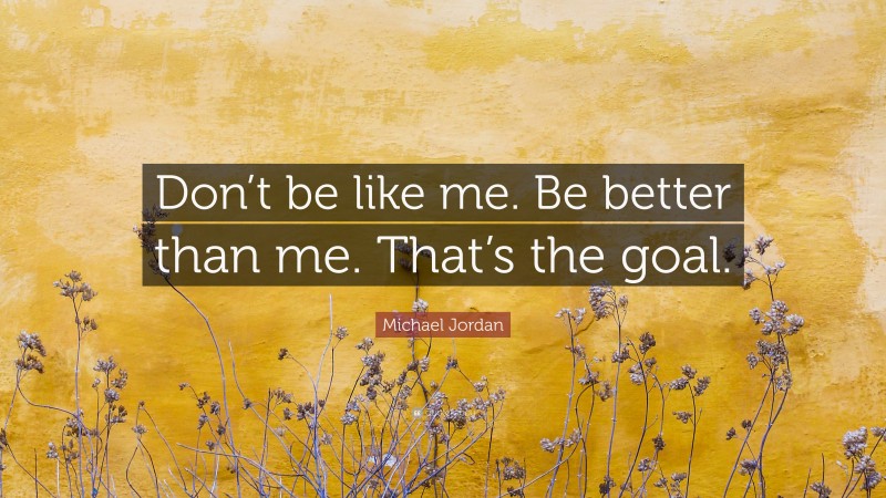 Michael Jordan Quote: “Don’t be like me. Be better than me. That’s the goal.”