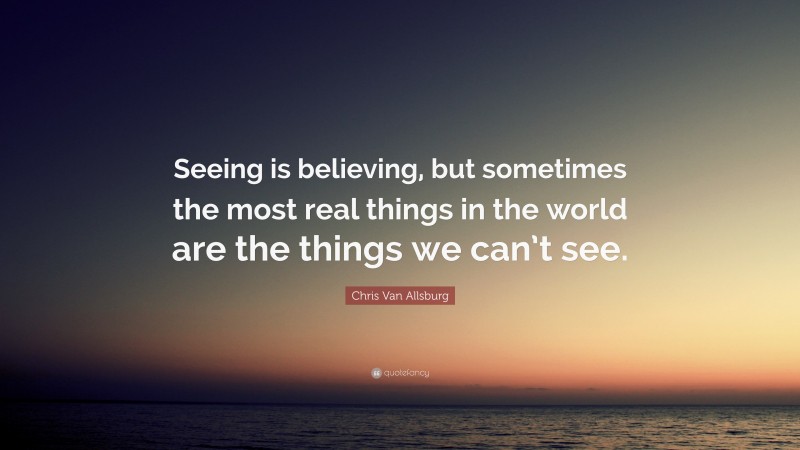 Chris Van Allsburg Quote: “Seeing is believing, but sometimes the most real things in the world are the things we can’t see.”