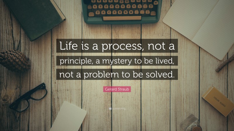 Gerard Straub Quote: “Life is a process, not a principle, a mystery to be lived, not a problem to be solved.”