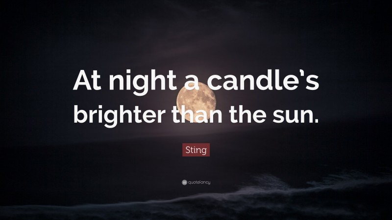 Sting Quote: “At night a candle’s brighter than the sun.”