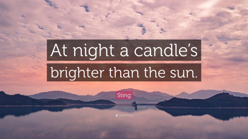 Sting Quote: “At night a candle’s brighter than the sun.”