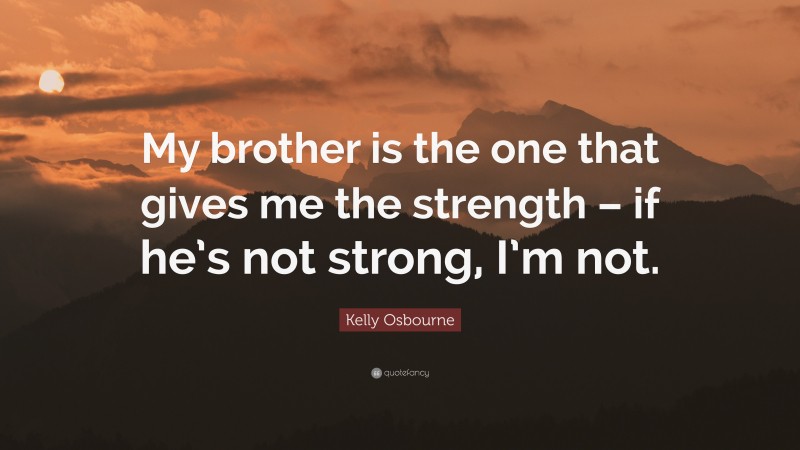 Kelly Osbourne Quote: “My brother is the one that gives me the strength – if he’s not strong, I’m not.”