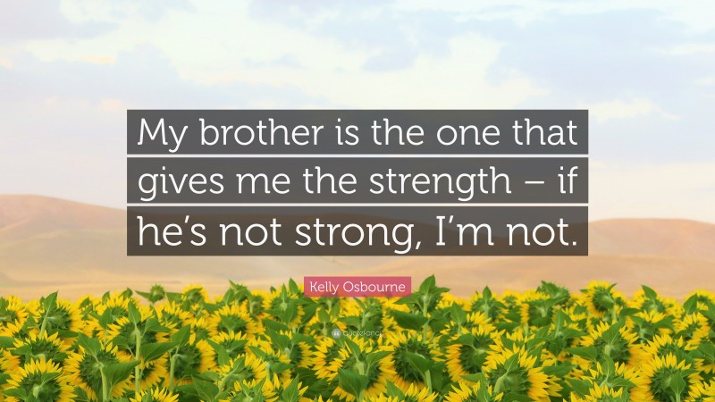 Kelly Osbourne Quote: “My brother is the one that gives me the strength – if he’s not strong, I’m not.”