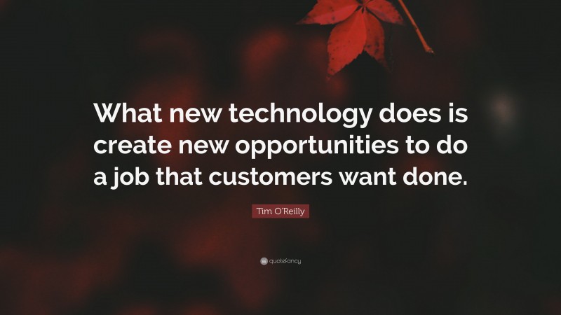 Tim O'Reilly Quote: “What new technology does is create new opportunities to do a job that customers want done.”