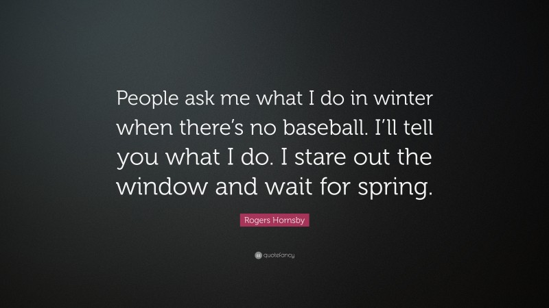 Rogers Hornsby Quote: “People ask me what I do in winter when there’s no baseball. I’ll tell you what I do. I stare out the window and wait for spring.”