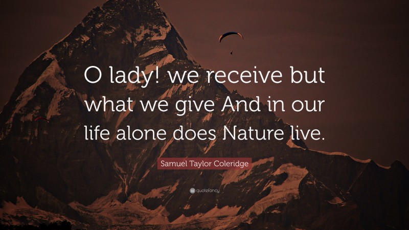 Samuel Taylor Coleridge Quote: “O lady! we receive but what we give And in our life alone does Nature live.”