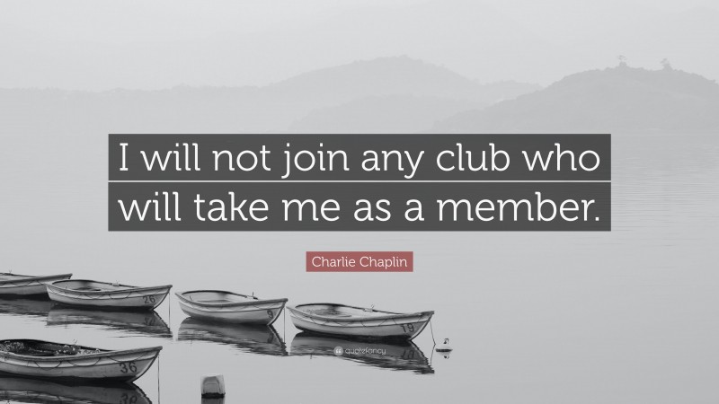 Charlie Chaplin Quote: “I will not join any club who will take me as a member.”
