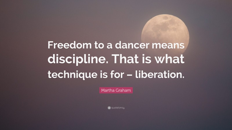 Martha Graham Quote: “Freedom to a dancer means discipline. That is what technique is for – liberation.”