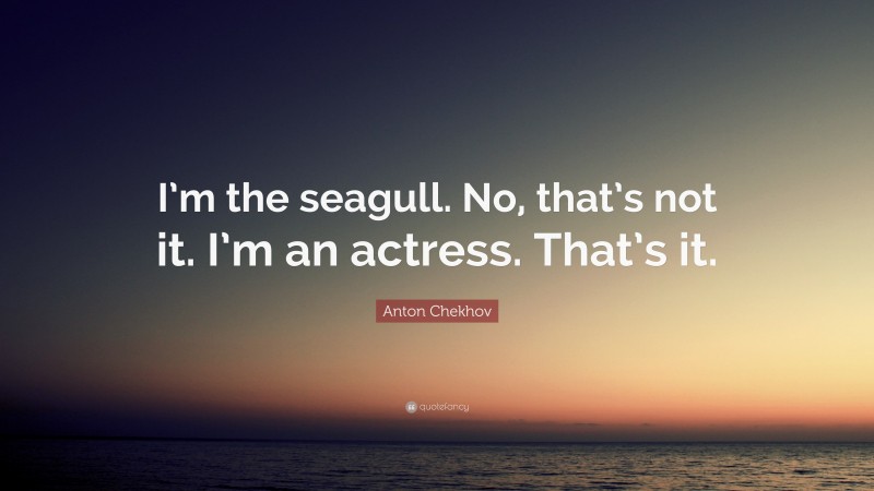Anton Chekhov Quote: “I’m the seagull. No, that’s not it. I’m an actress. That’s it.”
