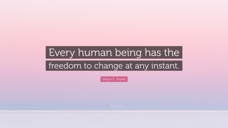 Viktor E. Frankl Quote: “Every human being has the freedom to change at any instant.”