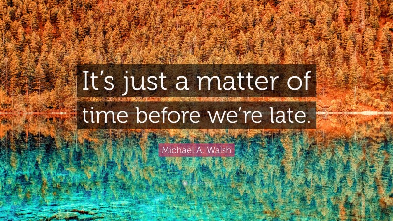 Michael A. Walsh Quote: “It’s just a matter of time before we’re late.”