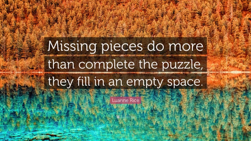 Luanne Rice Quote: “Missing pieces do more than complete the puzzle, they fill in an empty space.”