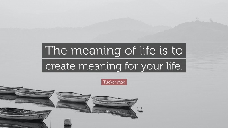 Tucker Max Quote: “The meaning of life is to create meaning for your life.”