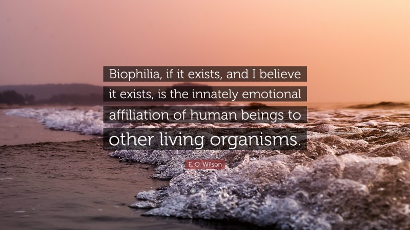 E. O. Wilson Quote: “Biophilia, if it exists, and I believe it exists, is the innately emotional affiliation of human beings to other living organisms.”
