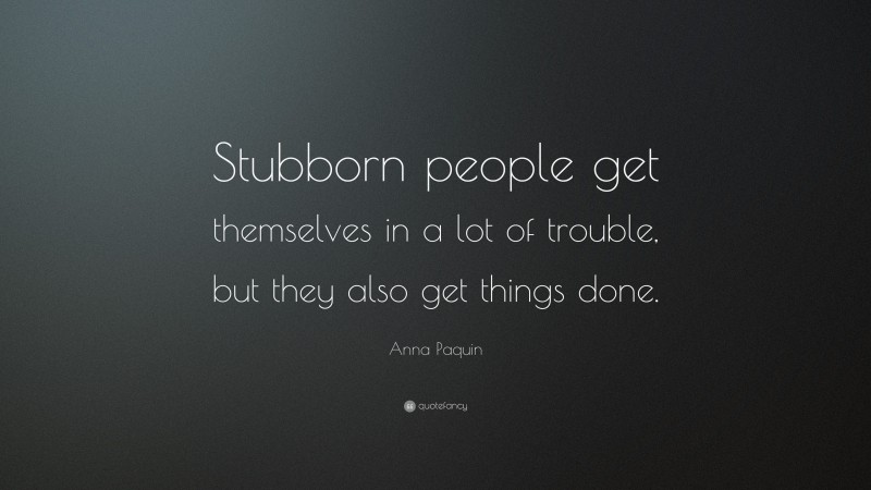 Anna Paquin Quote: “Stubborn people get themselves in a lot of trouble, but they also get things done.”