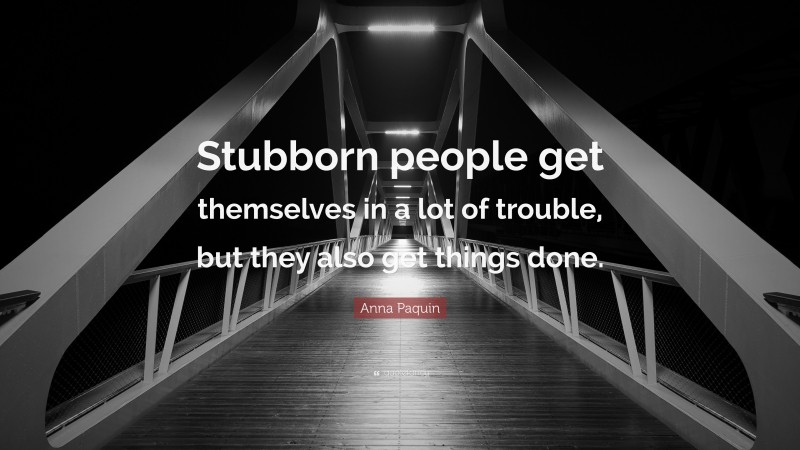 Anna Paquin Quote: “Stubborn people get themselves in a lot of trouble, but they also get things done.”