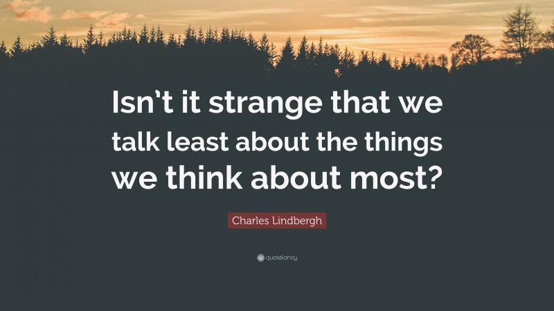 Charles Lindbergh Quote: “Isn’t it strange that we talk least about the things we think about most?”