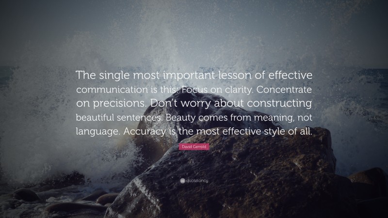 David Gerrold Quote: “The single most important lesson of effective communication is this: Focus on clarity. Concentrate on precisions. Don’t worry about constructing beautiful sentences. Beauty comes from meaning, not language. Accuracy is the most effective style of all.”