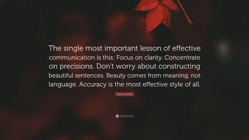 David Gerrold Quote: “The single most important lesson of effective communication is this: Focus on clarity. Concentrate on precisions. Don’t worry about constructing beautiful sentences. Beauty comes from meaning, not language. Accuracy is the most effective style of all.”