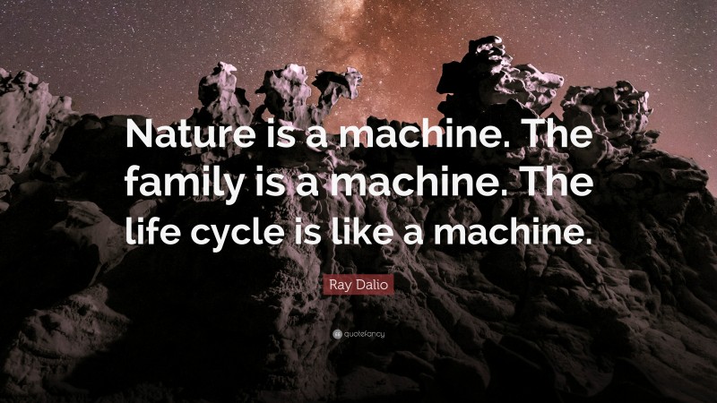 Ray Dalio Quote: “Nature is a machine. The family is a machine. The life cycle is like a machine.”
