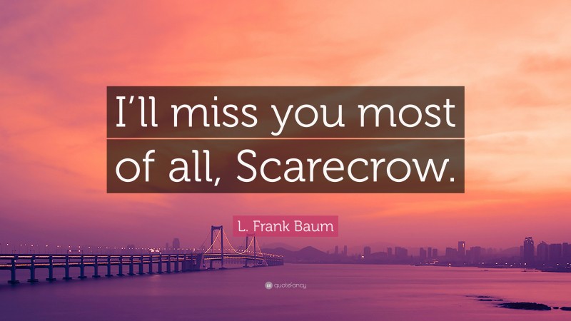 L. Frank Baum Quote: “I’ll miss you most of all, Scarecrow.”