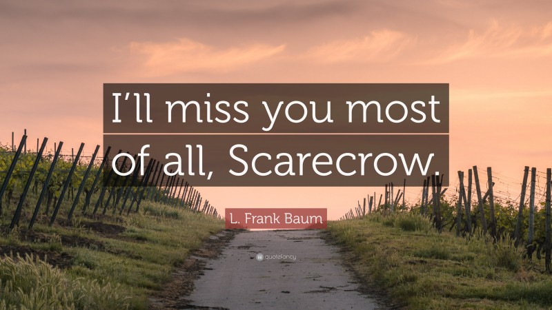 L. Frank Baum Quote: “I’ll miss you most of all, Scarecrow.”