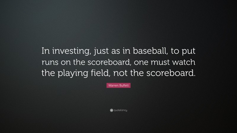 Warren Buffett Quote: “In investing, just as in baseball, to put runs on the scoreboard, one must watch the playing field, not the scoreboard.”