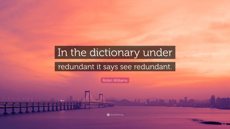 Robin Williams Quote: “In the dictionary under redundant it says see redundant.”
