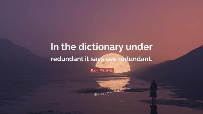 Robin Williams Quote: “In the dictionary under redundant it says see redundant.”
