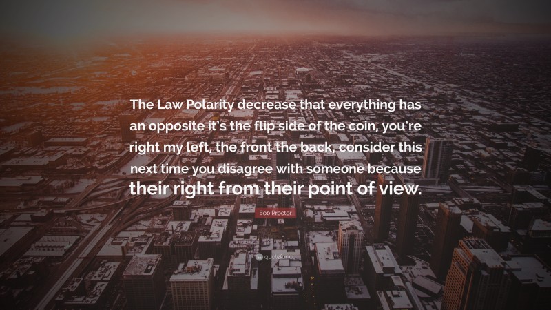 Bob Proctor Quote: “The Law Polarity decrease that everything has an opposite it’s the flip side of the coin, you’re right my left, the front the back, consider this next time you disagree with someone because their right from their point of view.”