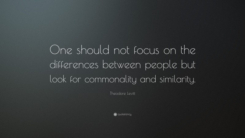 Theodore Levitt Quote: “One should not focus on the differences between people but look for commonality and similarity.”