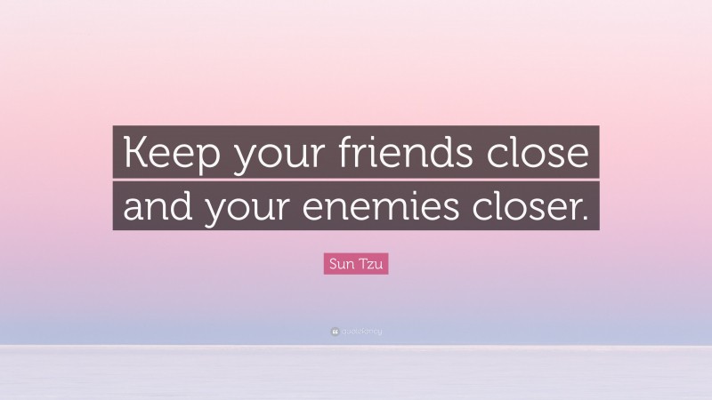 Sun Tzu Quote: “Keep your friends close and your enemies closer.”