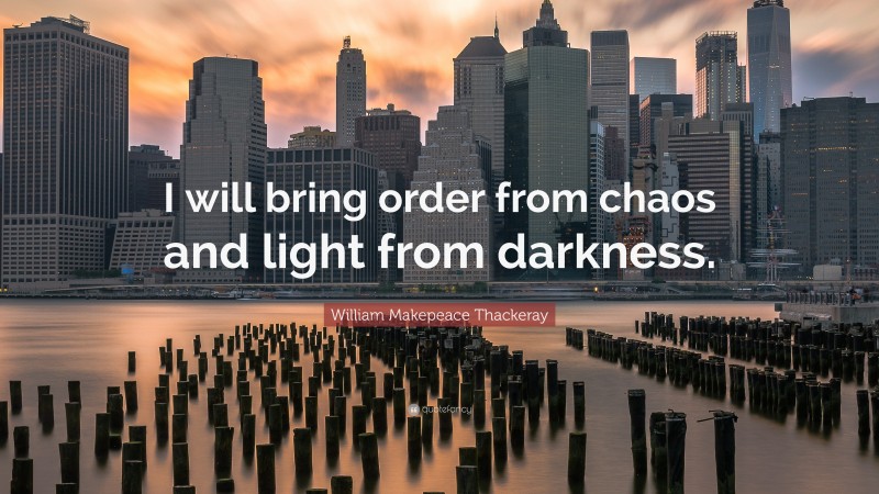 William Makepeace Thackeray Quote: “I will bring order from chaos and light from darkness.”