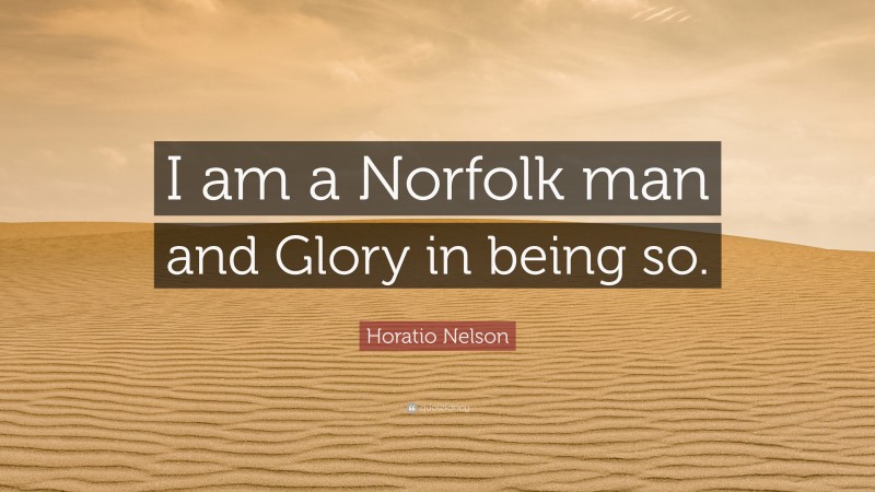 Horatio Nelson Quote: “I am a Norfolk man and Glory in being so.”