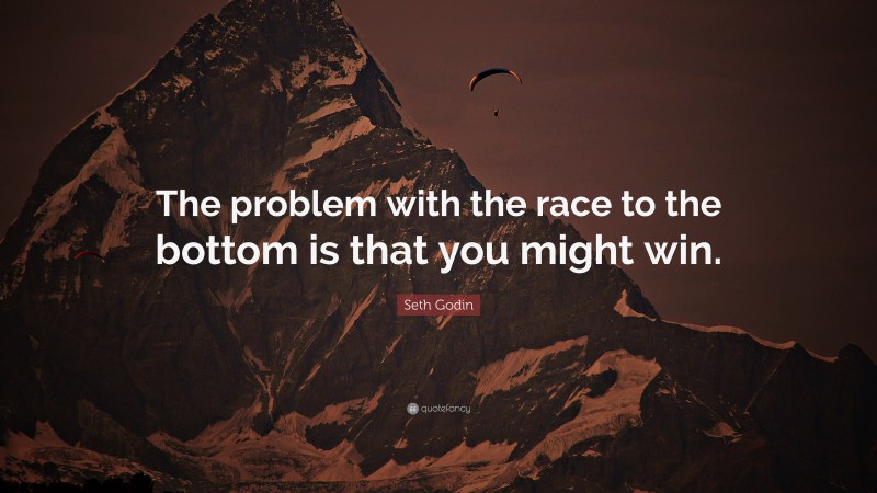 Seth Godin Quote: “The problem with the race to the bottom is that you might win.”