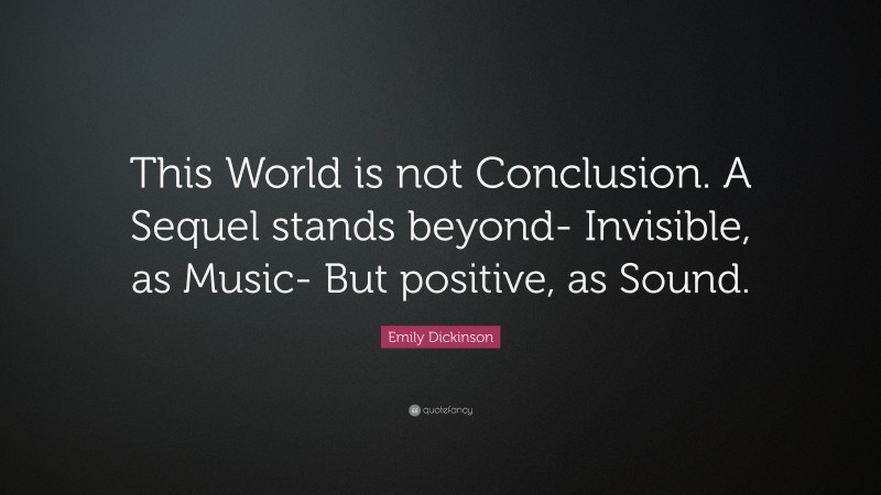 Emily Dickinson Quote: “This World is not Conclusion. A Sequel stands beyond- Invisible, as Music- But positive, as Sound.”