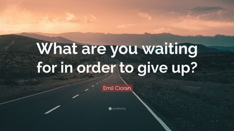 Emil Cioran Quote: “What are you waiting for in order to give up?”
