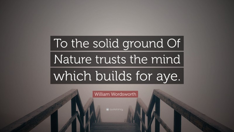 William Wordsworth Quote: “To the solid ground Of Nature trusts the mind which builds for aye.”