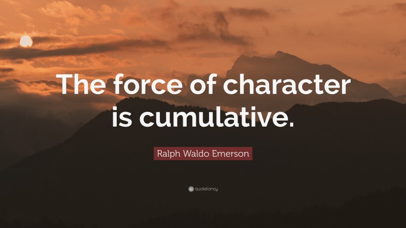 Ralph Waldo Emerson Quote: “The force of character is cumulative.”