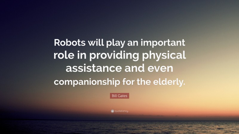 Bill Gates Quote: “Robots will play an important role in providing physical assistance and even companionship for the elderly.”