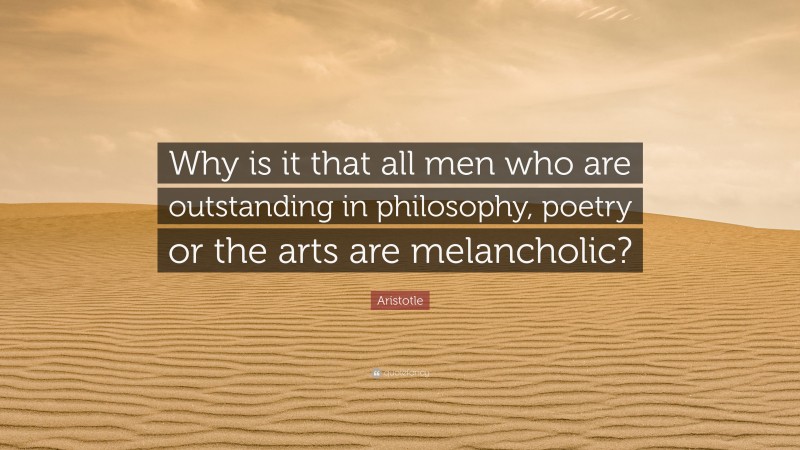 Aristotle Quote: “Why is it that all men who are outstanding in philosophy, poetry or the arts are melancholic?”