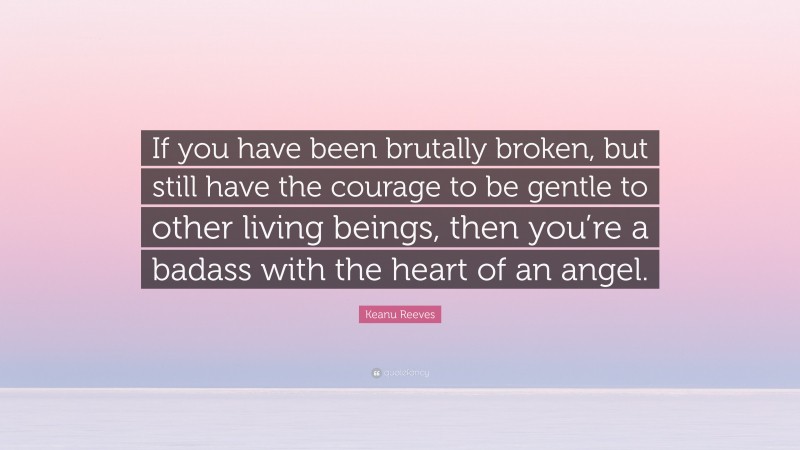 Keanu Reeves Quote: “If you have been brutally broken, but still have the courage to be gentle to other living beings, then you’re a badass with the heart of an angel.”