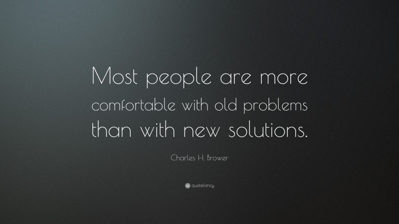 Charles H. Brower Quote: “Most people are more comfortable with old problems than with new solutions.”